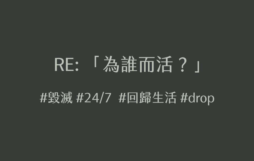 #隨想 | RE: 為誰而活？| #毀滅 #24/7  #回歸生活 #drop